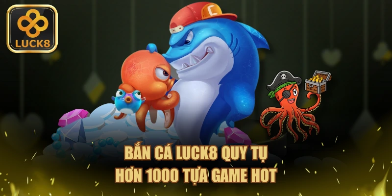 Bắn cá LUCK8 quy tụ hơn 1000 tựa game hot