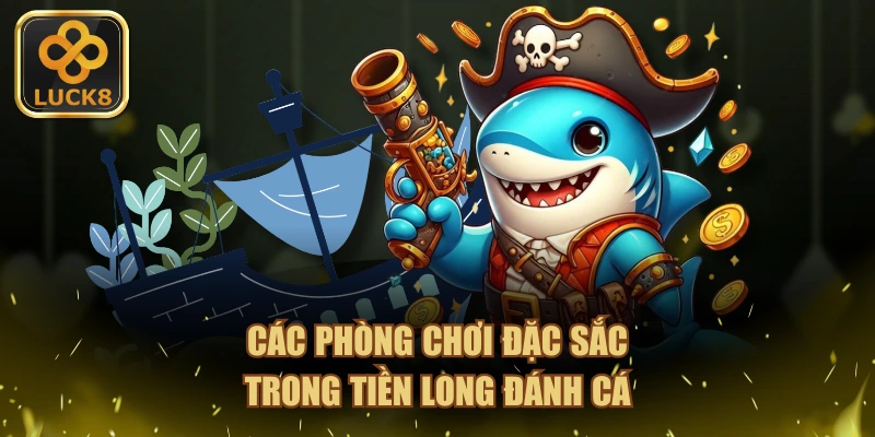 Các phòng chơi đặc sắc trong Tiền Long Đánh Cá