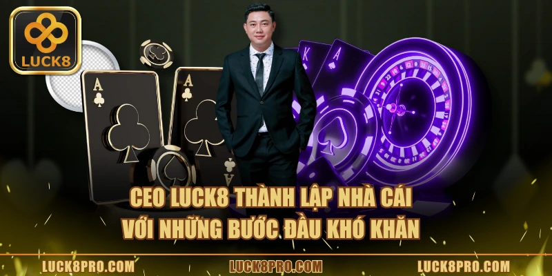 CEO LUCK8 thành lập nhà cái với những bước đầu khó khăn