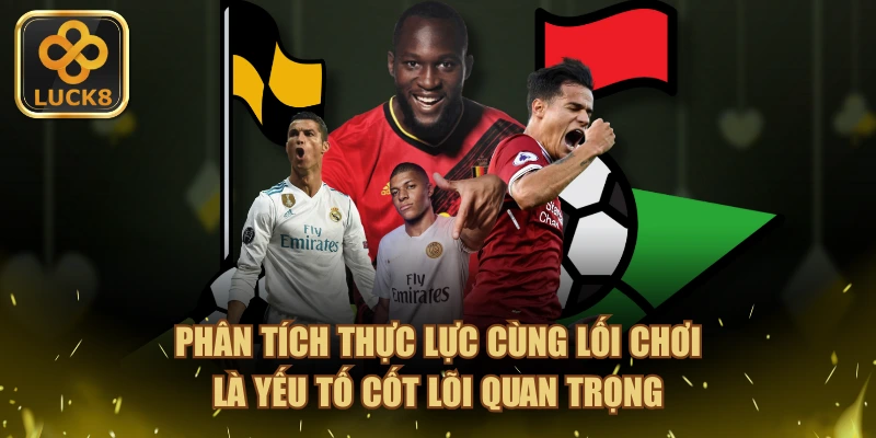 Phân tích thực lực cùng lối chơi là yếu tố cốt lõi quan trọng