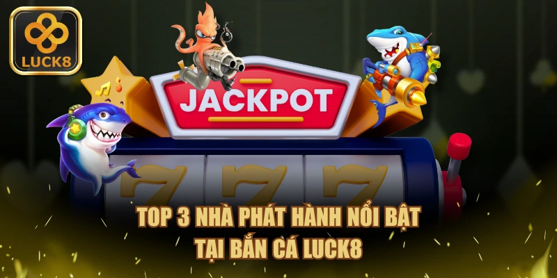 Top 3 nhà phát hành nổi bật tại bắn cá LUCK8
